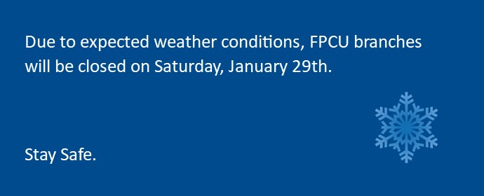 Due to expected weather conditions, FPCU branches will be closed on Saturday, January 29th. Stay Safe.